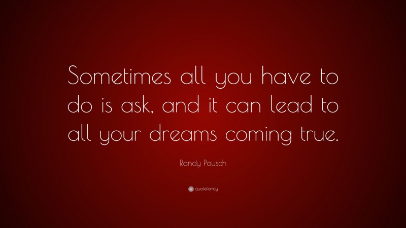 Randy Pausch Quote: “Sometimes all you have to do is ask, and it can lead to all your dreams coming true.”