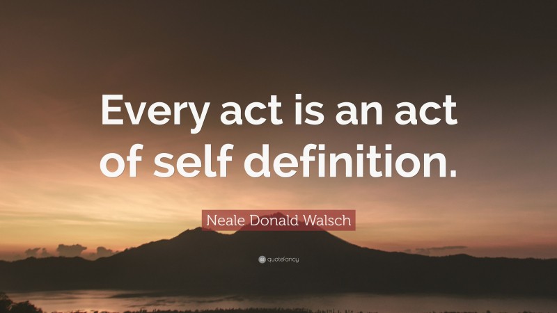 Neale Donald Walsch Quote: “Every act is an act of self definition.”