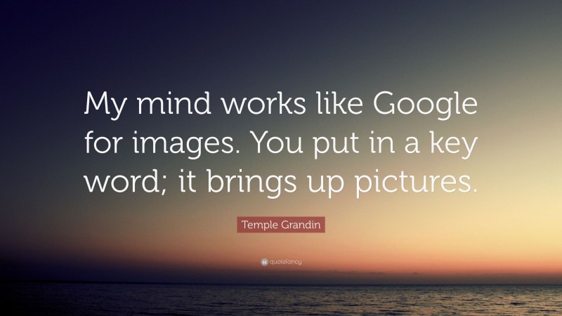 Temple Grandin Quote: “My mind works like Google for images. You put in a key word; it brings up pictures.”