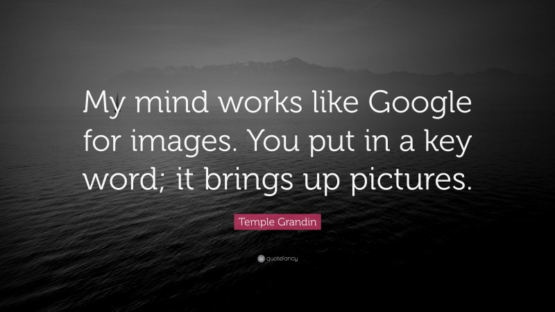 Temple Grandin Quote: “My mind works like Google for images. You put in a key word; it brings up pictures.”