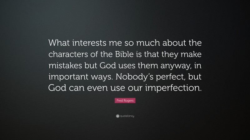 Fred Rogers Quote: “What interests me so much about the characters of the Bible is that they make mistakes but God uses them anyway, in important ways. Nobody’s perfect, but God can even use our imperfection.”