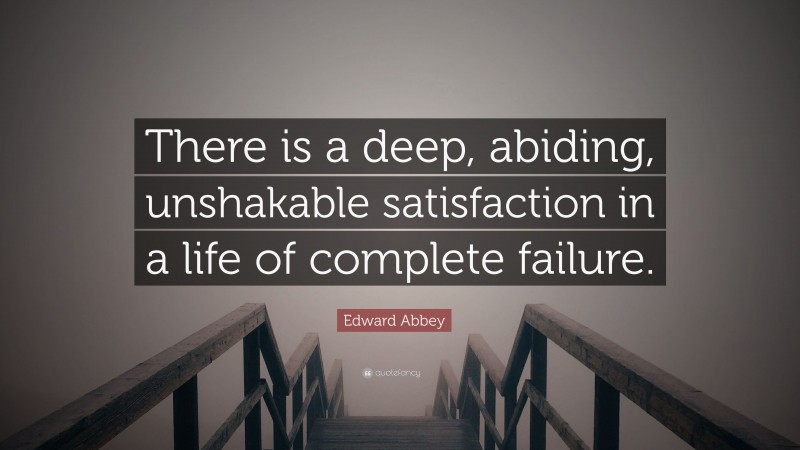 Edward Abbey Quote: “There is a deep, abiding, unshakable satisfaction in a life of complete failure.”