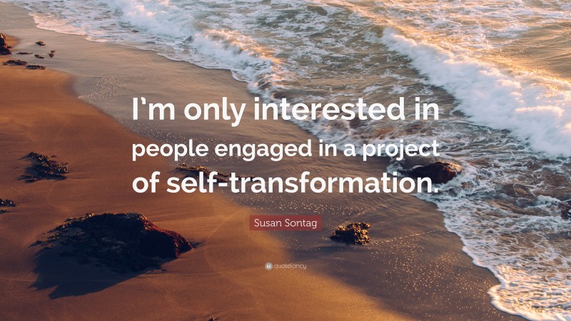 Susan Sontag Quote: “I’m only interested in people engaged in a project of self-transformation.”