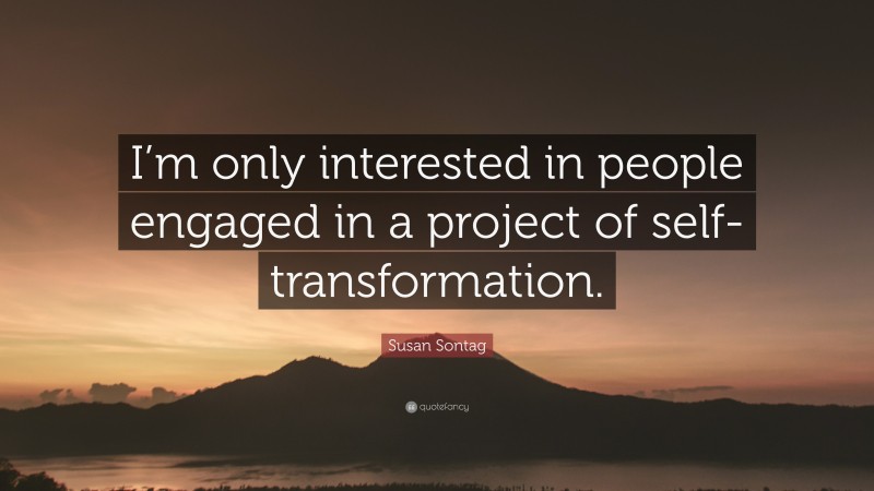 Susan Sontag Quote: “I’m only interested in people engaged in a project of self-transformation.”