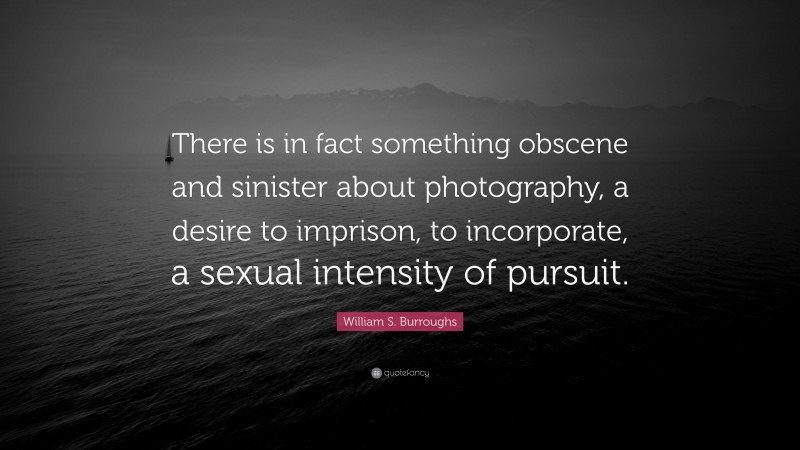 William S. Burroughs Quote: “There is in fact something obscene and sinister about photography, a desire to imprison, to incorporate, a sexual intensity of pursuit.”