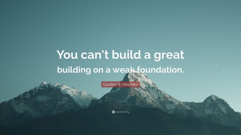 Gordon B. Hinckley Quote: “You can’t build a great building on a weak foundation.”