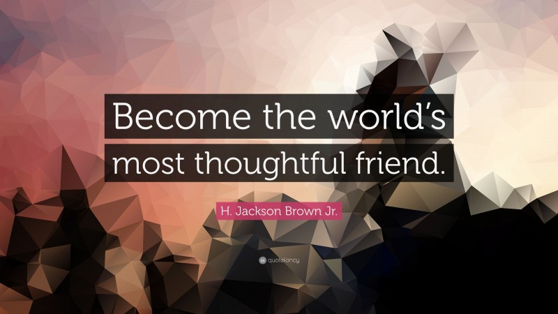 H. Jackson Brown Jr. Quote: “Become the world’s most thoughtful friend.”