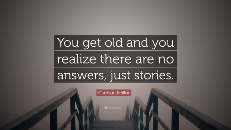 Garrison Keillor Quote: “You get old and you realize there are no answers, just stories.”