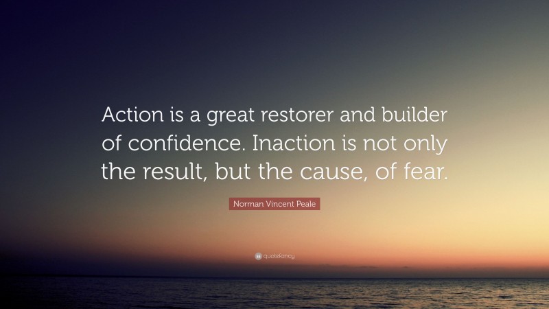 Norman Vincent Peale Quote: “Action is a great restorer and builder of confidence. Inaction is not only the result, but the cause, of fear.”