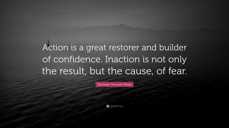 Norman Vincent Peale Quote: “Action is a great restorer and builder of confidence. Inaction is not only the result, but the cause, of fear.”