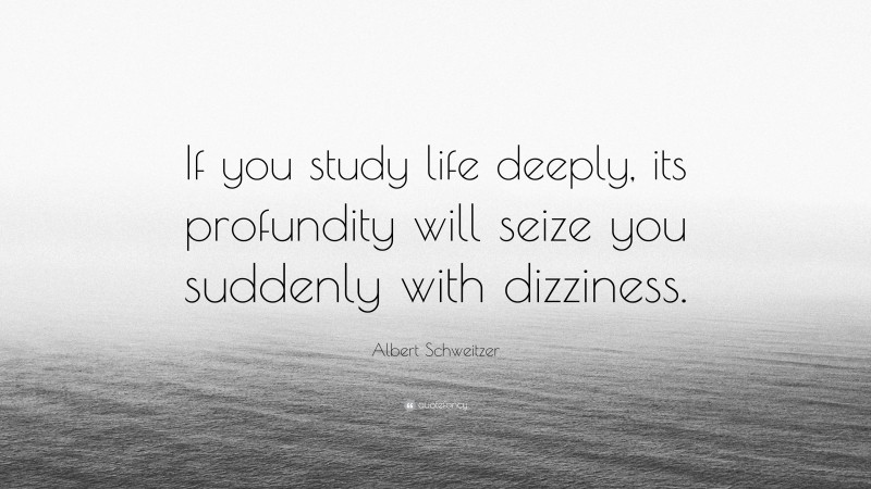 Albert Schweitzer Quote: “If you study life deeply, its profundity will seize you suddenly with dizziness.”