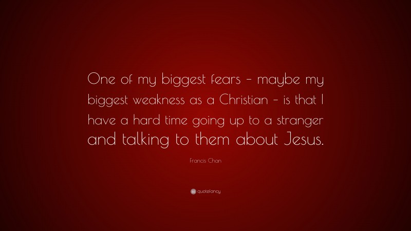 Francis Chan Quote: “One of my biggest fears – maybe my biggest weakness as a Christian – is that I have a hard time going up to a stranger and talking to them about Jesus.”