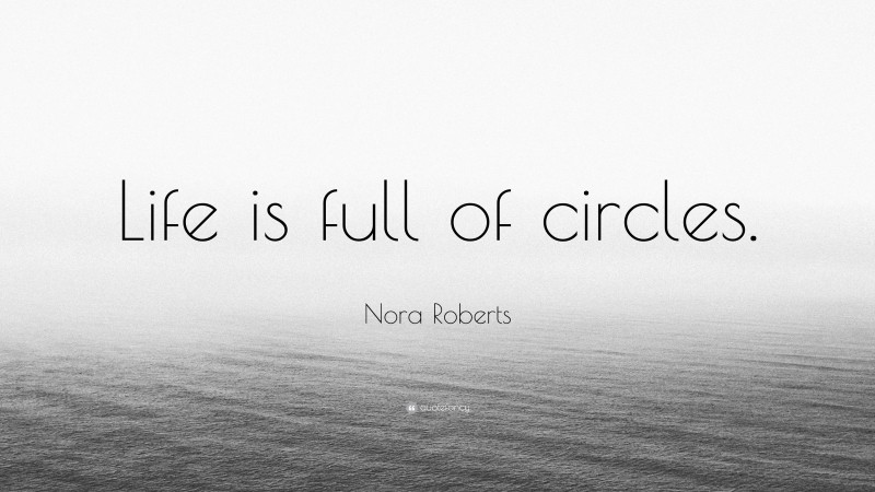 Nora Roberts Quote: “Life is full of circles.”