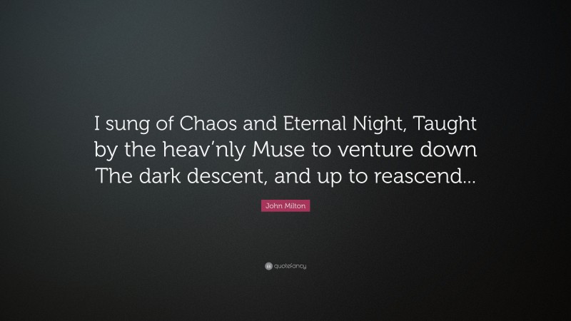 John Milton Quote: “I sung of Chaos and Eternal Night, Taught by the heav’nly Muse to venture down The dark descent, and up to reascend...”