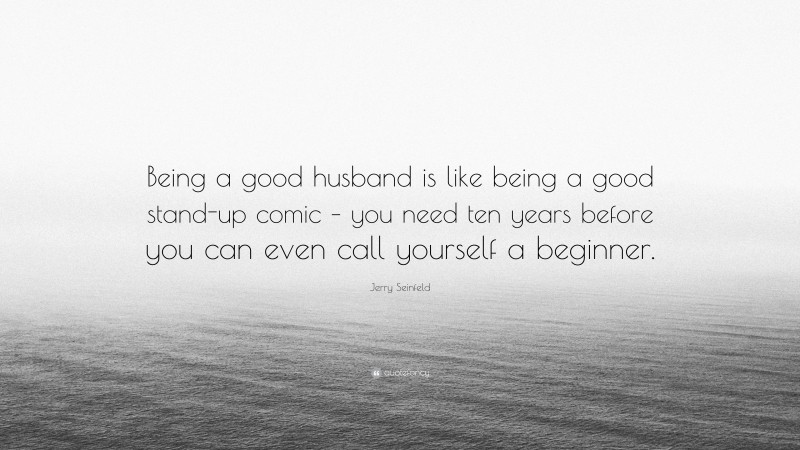 Jerry Seinfeld Quote: “Being a good husband is like being a good stand-up comic – you need ten years before you can even call yourself a beginner.”