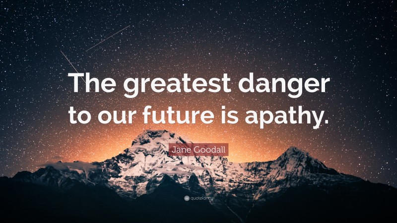Jane Goodall Quote: “The greatest danger to our future is apathy.”