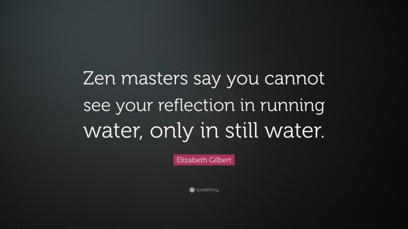 Elizabeth Gilbert Quote: “Zen masters say you cannot see your reflection in running water, only in still water.”