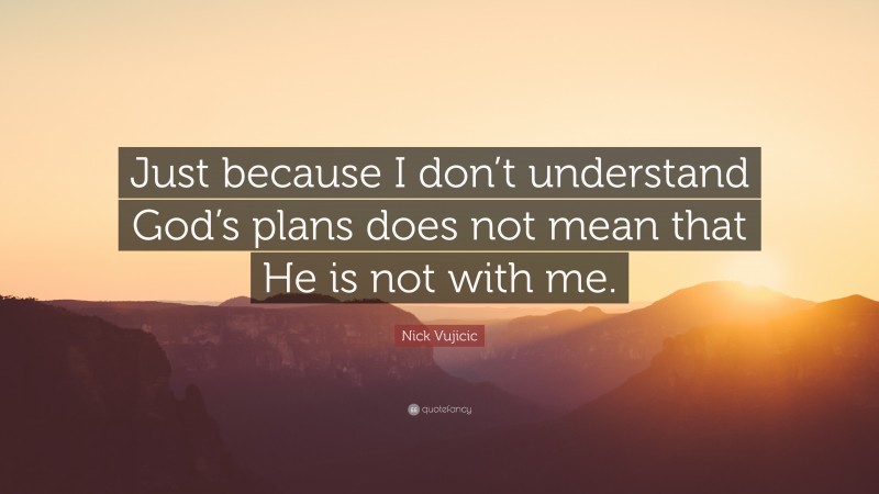 Nick Vujicic Quote: “Just because I don’t understand God’s plans does not mean that He is not with me.”