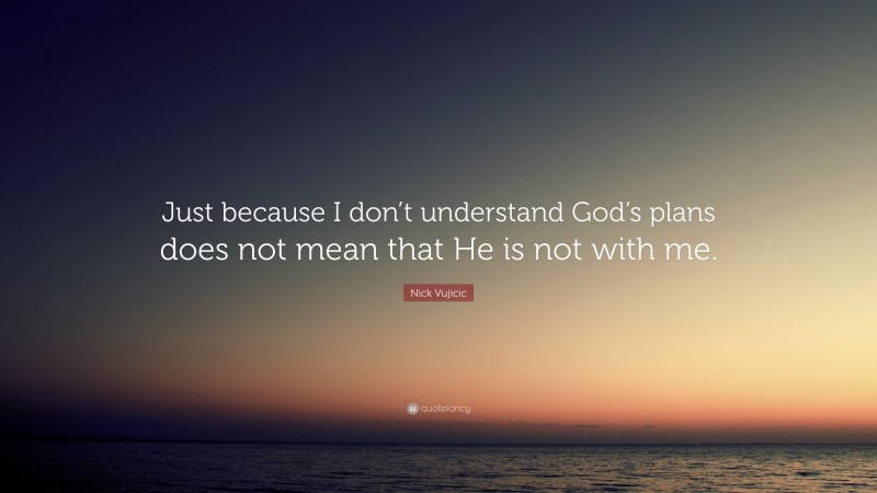 Nick Vujicic Quote: “Just because I don’t understand God’s plans does not mean that He is not with me.”