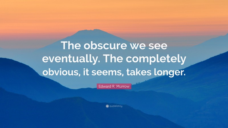 Edward R. Murrow Quote: “The obscure we see eventually. The completely obvious, it seems, takes longer.”