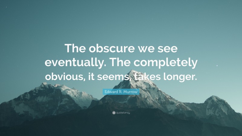 Edward R. Murrow Quote: “The obscure we see eventually. The completely obvious, it seems, takes longer.”