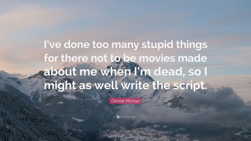 George Michael Quote: “I’ve done too many stupid things for there not to be movies made about me when I’m dead, so I might as well write the script.”