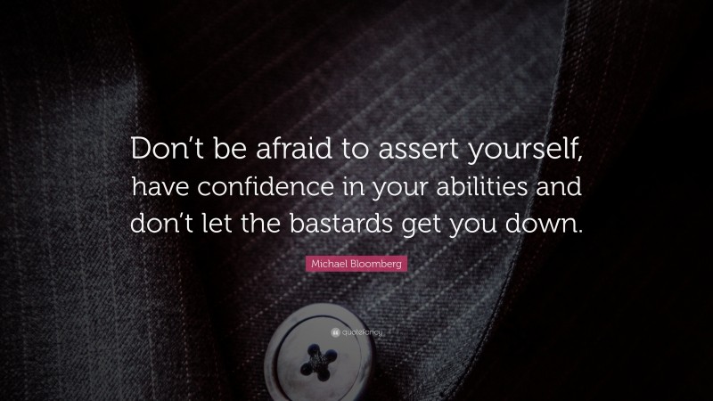 Michael Bloomberg Quote: “Don’t be afraid to assert yourself, have confidence in your abilities and don’t let the bastards get you down.”