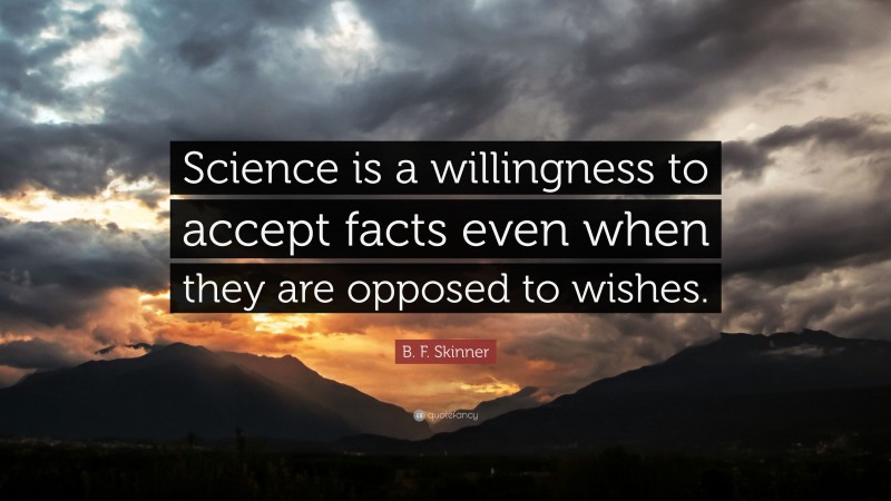 B. F. Skinner Quote: “Science is a willingness to accept facts even when they are opposed to wishes.”