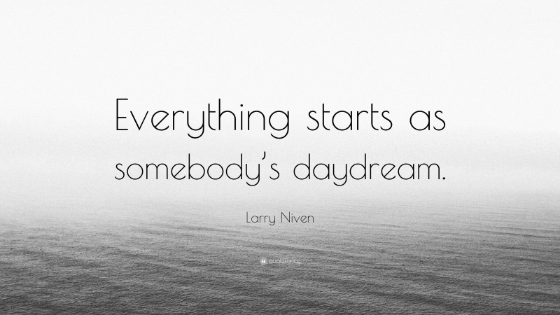 Larry Niven Quote: “Everything starts as somebody’s daydream.”