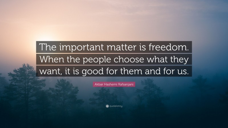 Akbar Hashemi Rafsanjani Quote: “The important matter is freedom. When the people choose what they want, it is good for them and for us.”