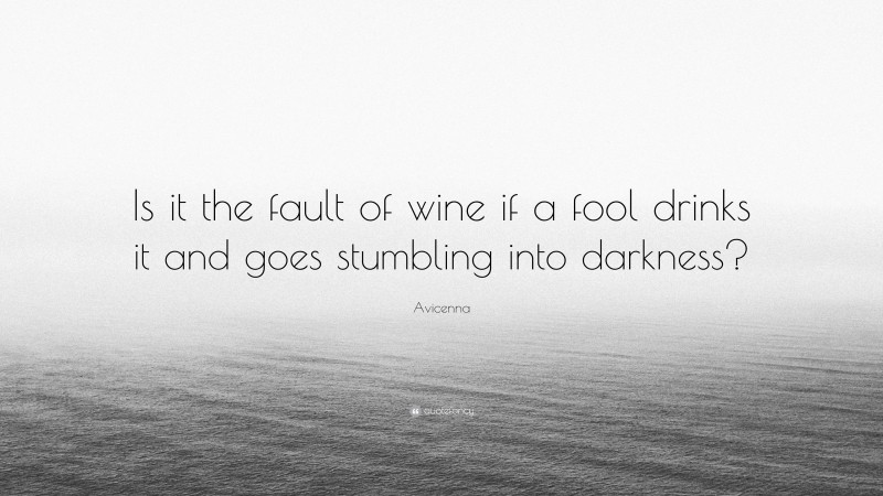 Avicenna Quote: “Is it the fault of wine if a fool drinks it and goes stumbling into darkness?”