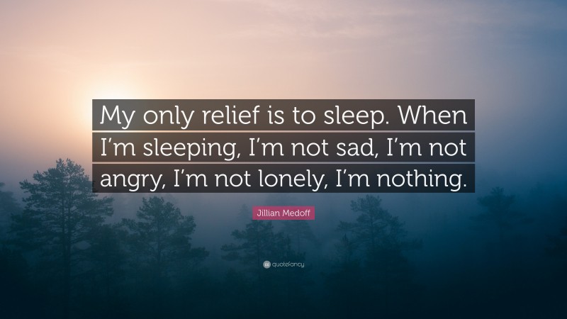 Jillian Medoff Quote: “My only relief is to sleep. When I’m sleeping, I’m not sad, I’m not angry, I’m not lonely, I’m nothing.”