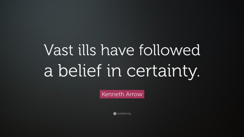 Kenneth Arrow Quote: “Vast ills have followed a belief in certainty.”