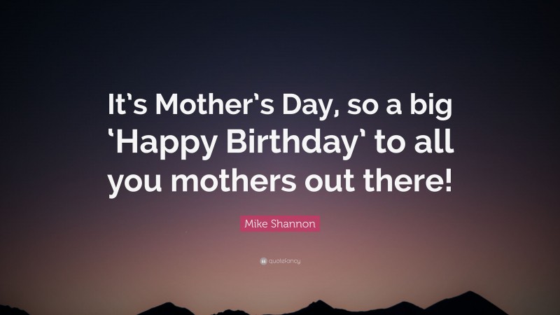Mike Shannon Quote: “It’s Mother’s Day, so a big ‘Happy Birthday’ to all you mothers out there!”