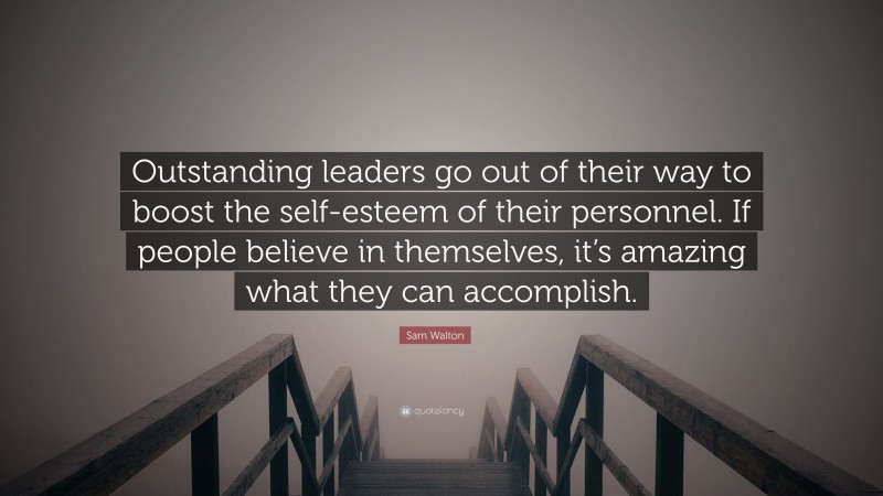 Sam Walton Quote: “Outstanding leaders go out of their way to boost the self-esteem of their personnel. If people believe in themselves, it’s amazing what they can accomplish.”