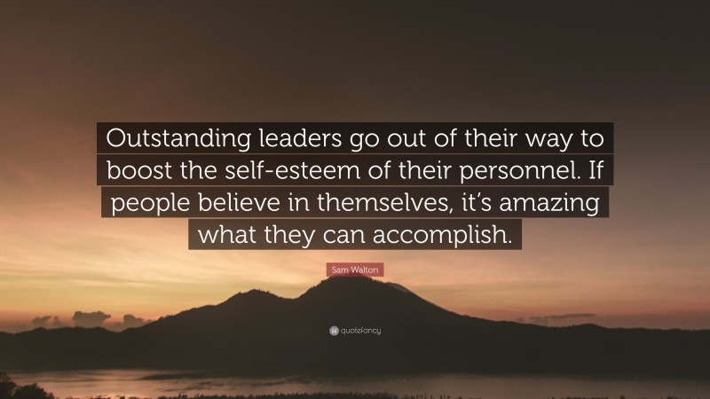 Sam Walton Quote: “Outstanding leaders go out of their way to boost the self-esteem of their personnel. If people believe in themselves, it’s amazing what they can accomplish.”