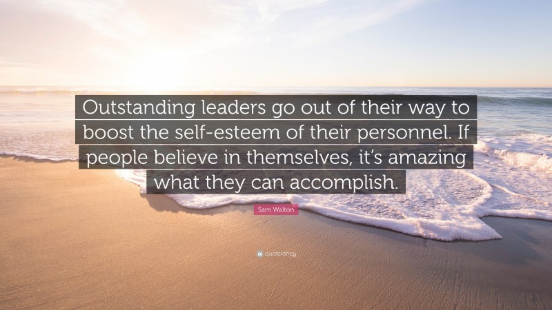 Sam Walton Quote: “Outstanding leaders go out of their way to boost the self-esteem of their personnel. If people believe in themselves, it’s amazing what they can accomplish.”