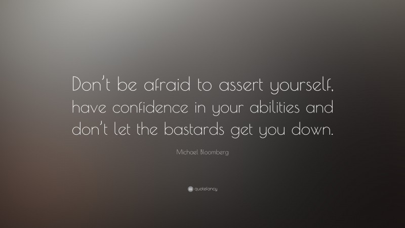 Michael Bloomberg Quote: “Don’t be afraid to assert yourself, have confidence in your abilities and don’t let the bastards get you down.”