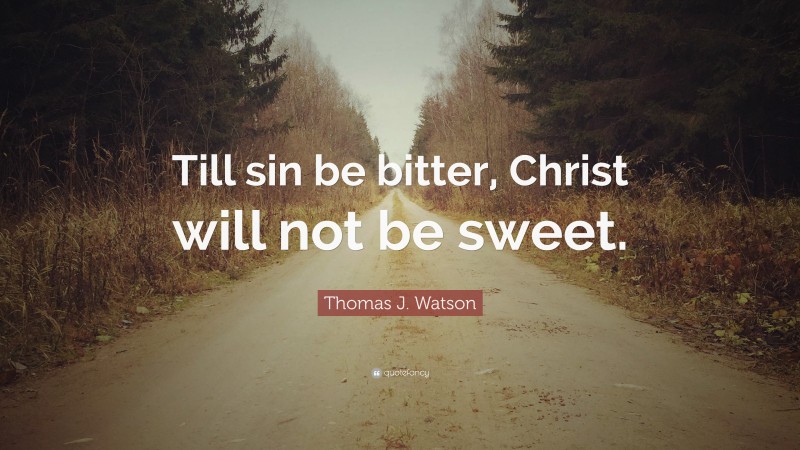 Thomas J. Watson Quote: “Till sin be bitter, Christ will not be sweet.”