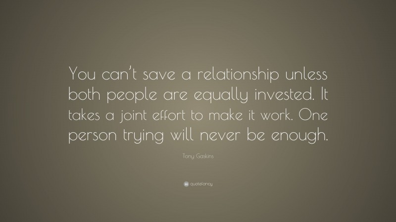 Tony Gaskins Quote: “You can’t save a relationship unless both people are equally invested. It takes a joint effort to make it work. One person trying will never be enough.”