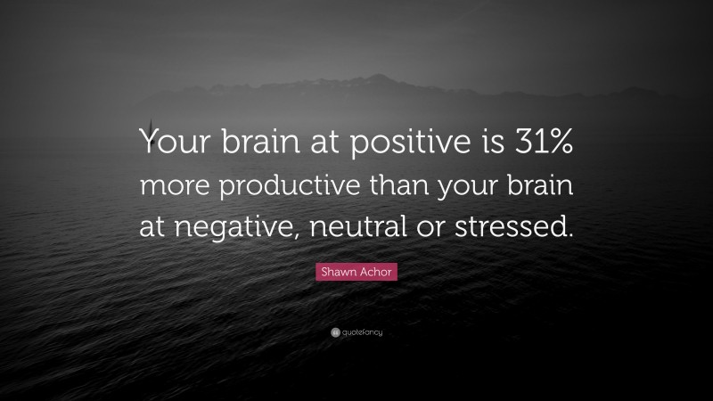 Shawn Achor Quote: “Your brain at positive is 31% more productive than ...