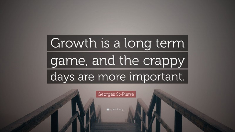 Georges St-Pierre Quote: “Growth is a long term game, and the crappy days are more important.”