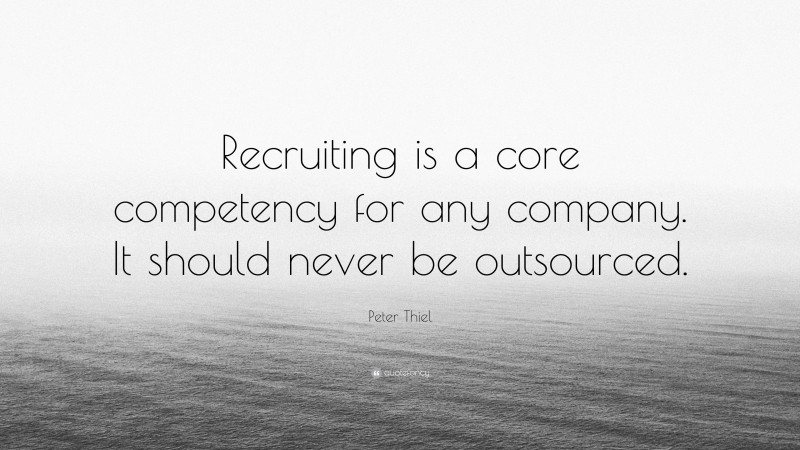 Peter Thiel Quote: “Recruiting is a core competency for any company. It should never be outsourced.”