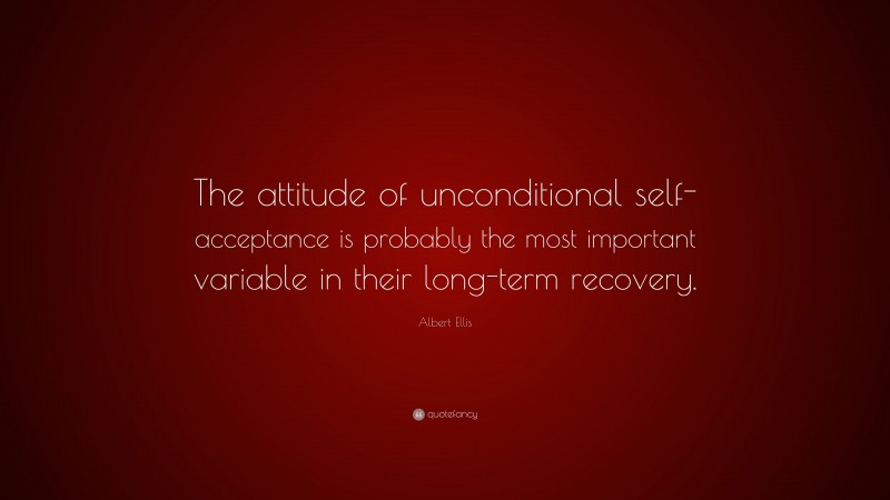 Albert Ellis Quote: “The attitude of unconditional self-acceptance is probably the most important variable in their long-term recovery.”