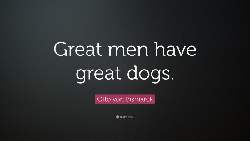 Otto von Bismarck Quote: “Great men have great dogs.”