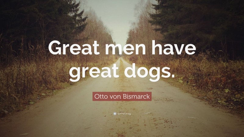 Otto von Bismarck Quote: “Great men have great dogs.”