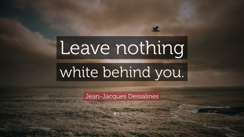 Jean-Jacques Dessalines Quote: “Leave nothing white behind you.”