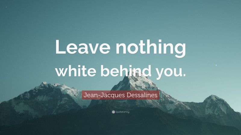Jean-Jacques Dessalines Quote: “Leave nothing white behind you.”