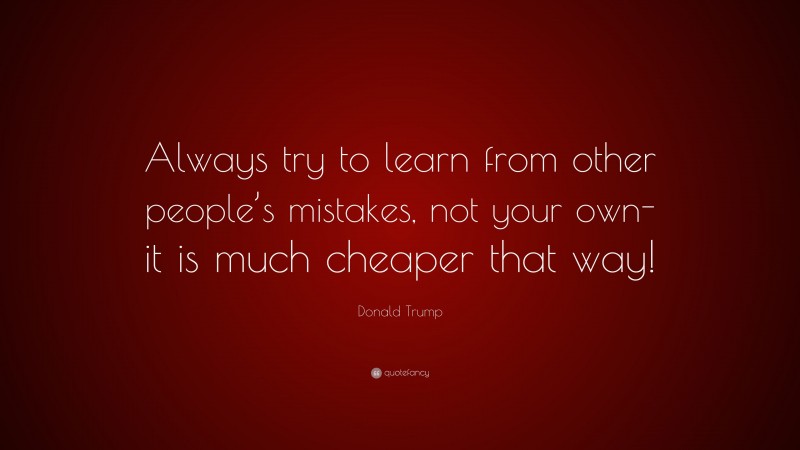 Donald Trump Quote: “Always try to learn from other people’s mistakes, not your own- it is much cheaper that way!”