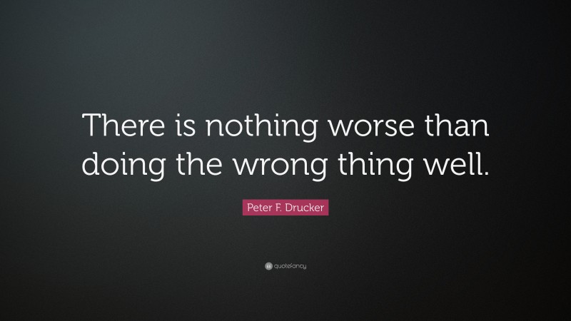 Peter F. Drucker Quote: “There is nothing worse than doing the wrong thing well.”